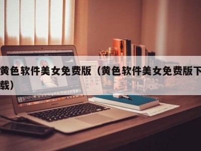 黄色软件美女免费版（黄色软件美女免费版下载）
