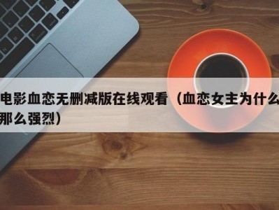 电影血恋无删减版在线观看（血恋女主为什么那么强烈）