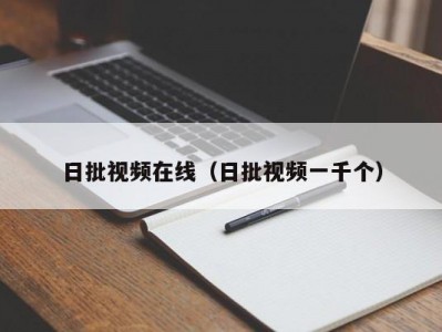 日批视频在线（日批视频一千个）