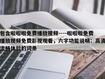 包含啦啦啦免费播放视频----啦啦啦免费播放视频免费影视观看，六字功能说明：高清流畅体验的词条