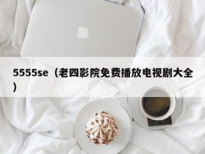 5555se（老四影院免费播放电视剧大全）