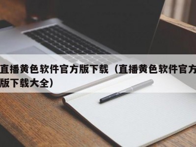 直播黄色软件官方版下载（直播黄色软件官方版下载大全）