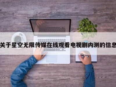 关于星空无限传媒在线观看电视剧内测的信息