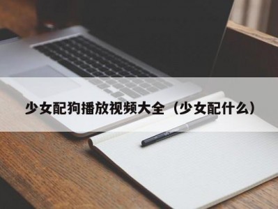 少女配狗播放视频大全（少女配什么）