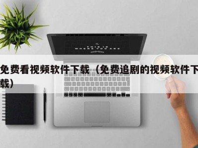 免费看视频软件下载（免费追剧的视频软件下载）