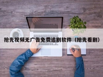 抢先视频无广告免费追剧软件（抢先看剧）
