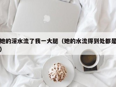 她的淫水流了我一大腿（她的水流得到处都是）