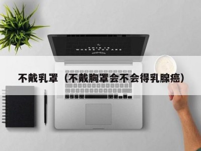 不戴乳罩（不戴胸罩会不会得乳腺癌）