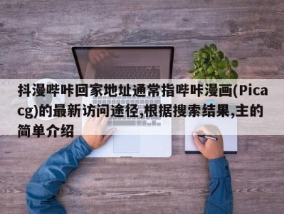 抖漫哔咔回家地址通常指哔咔漫画(Picacg)的最新访问途径,根据搜索结果,主的简单介绍