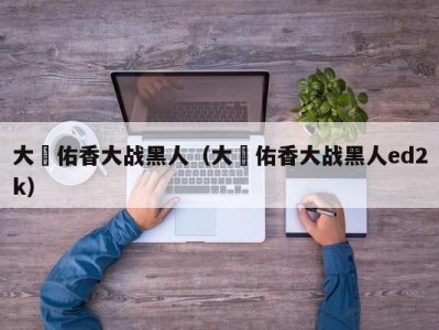 大沢佑香大战黑人（大沢佑香大战黑人ed2k）