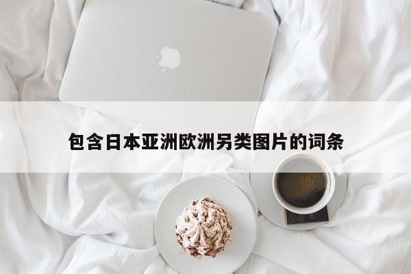 包含日本亚洲欧洲另类图片的词条