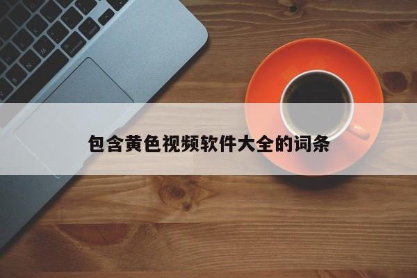 包含黄色视频软件大全的词条