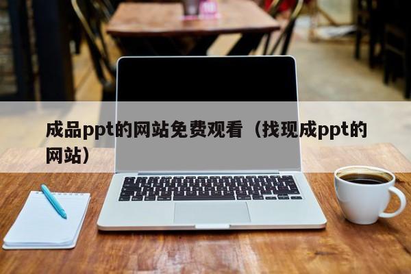 成品ppt的网站免费观看(找现成ppt的网站)