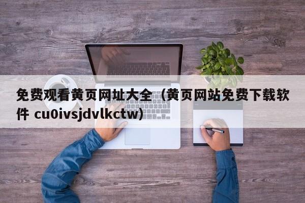 免费观看黄页网址大全(黄页网站免费下载软件 cu0ivsjdvlkctw)