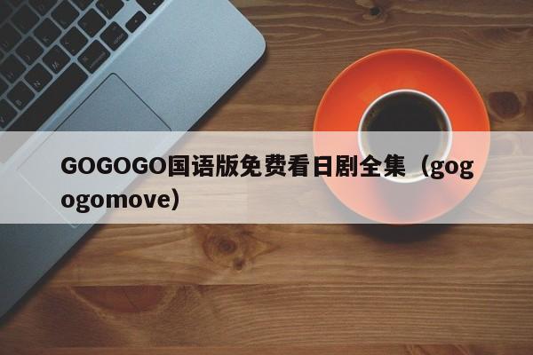 GOGOGO国语版免费看日剧全集(gogogomove)