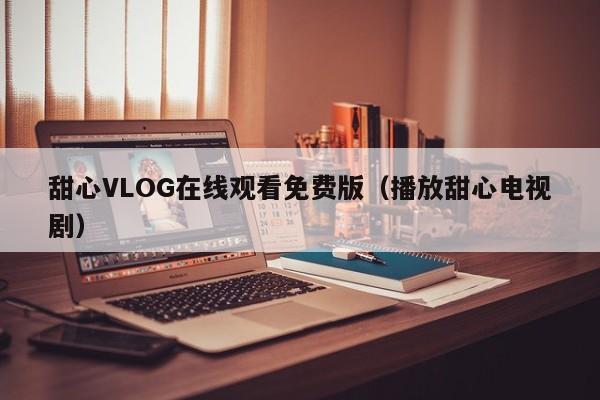 甜心VLOG在线观看免费版(播放甜心电视剧)