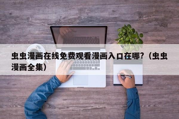 虫虫漫画在线免费观看漫画入口在哪?(虫虫漫画全集)
