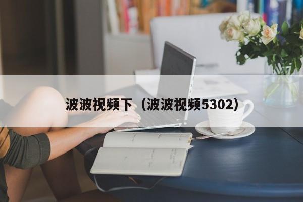 波波视频下(波波视频5302)