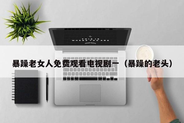 暴躁老女人免费观看电视剧一(暴躁的老头)
