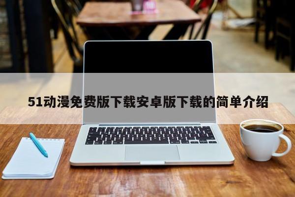 51动漫免费版下载安卓版下载的简单介绍