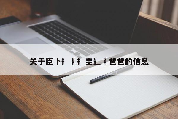 关于臣卜扌喿扌圭辶畐爸爸的信息