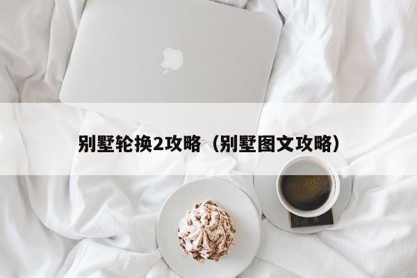 别墅轮换2攻略(别墅图文攻略)