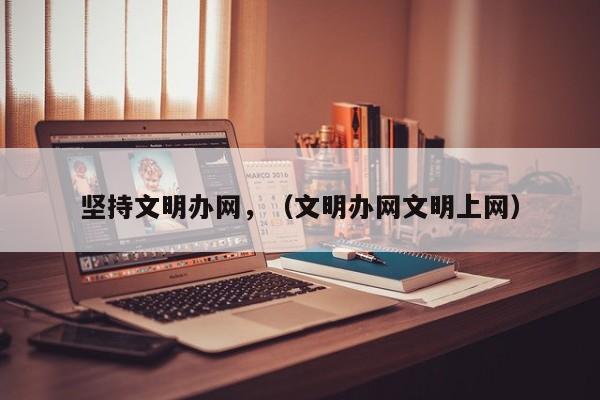 坚持文明办网,(文明办网文明上网)
