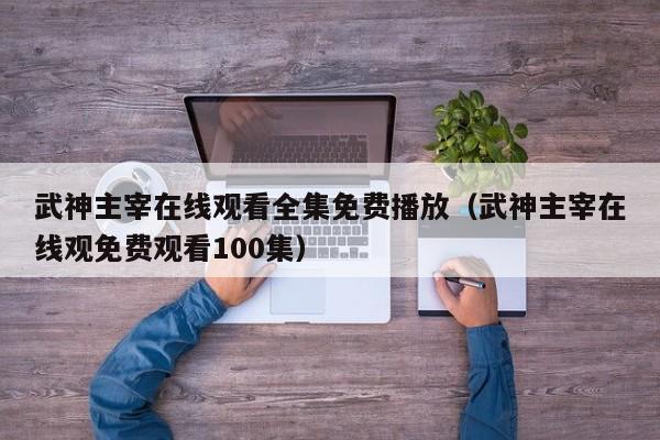武神主宰在线观看全集免费播放(武神主宰在线观免费观看100集)