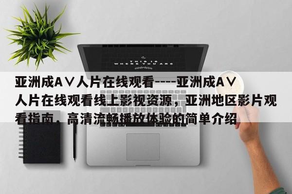 亚洲成A∨人片在线观看----亚洲成A∨人片在线观看线上影视资源,亚洲地区影片观看指南,高清流畅播放体验的简单介绍