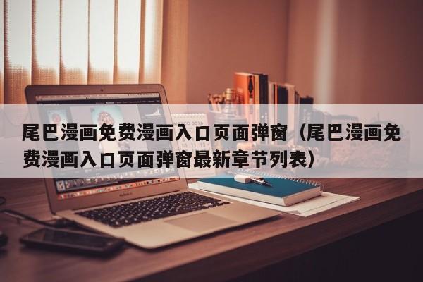 尾巴漫画免费漫画入口页面弹窗(尾巴漫画免费漫画入口页面弹窗最新章节列表)
