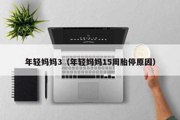 年轻妈妈3(年轻妈妈15周胎停原因)