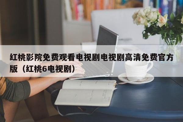 红桃影院免费观看电视剧电视剧高清免费官方版(红桃6电视剧)