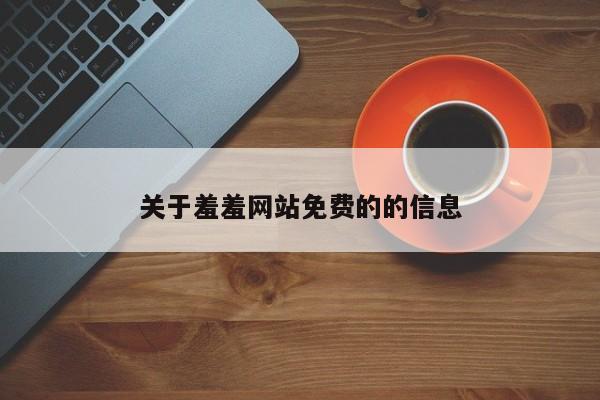 关于羞羞网站免费的的信息