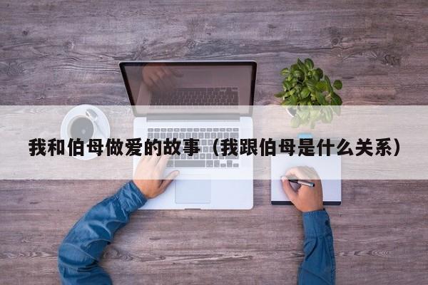 我和伯母做爱的故事(我跟伯母是什么关系)