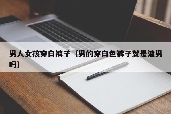 男人女孩穿白裤子(男的穿白色裤子就是渣男吗)