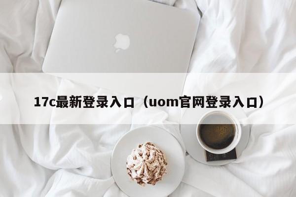 17c最新登录入口(uom官网登录入口)