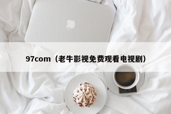 97com(老牛影视免费观看电视剧)