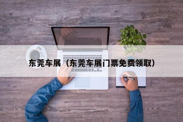 东莞车展(东莞车展门票免费领取)