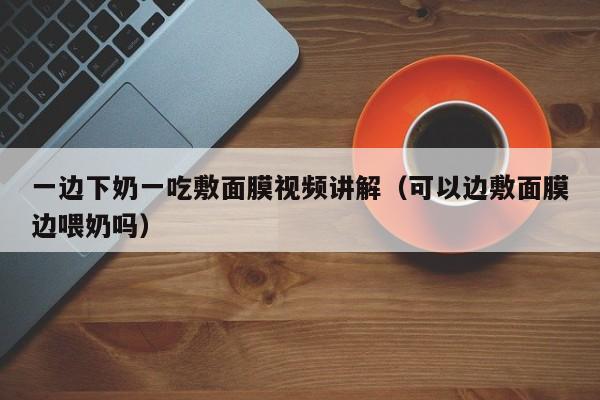 一边下奶一吃敷面膜视频讲解(可以边敷面膜边喂奶吗)