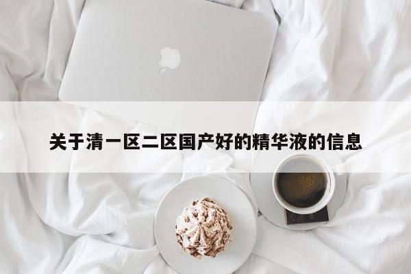 关于清一区二区国产好的精华液的信息
