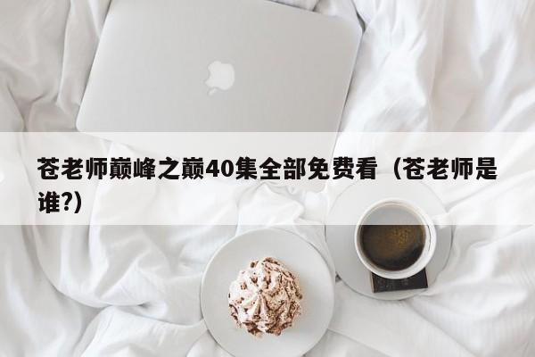 苍老师巅峰之巅40集全部免费看(苍老师是谁?)