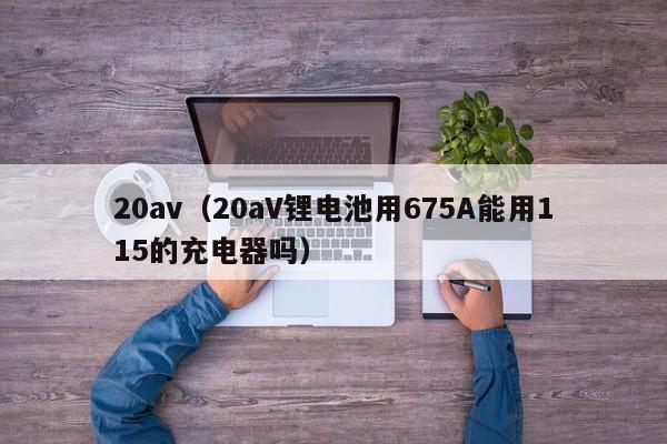 20av(20aV锂电池用675A能用115的充电器吗)