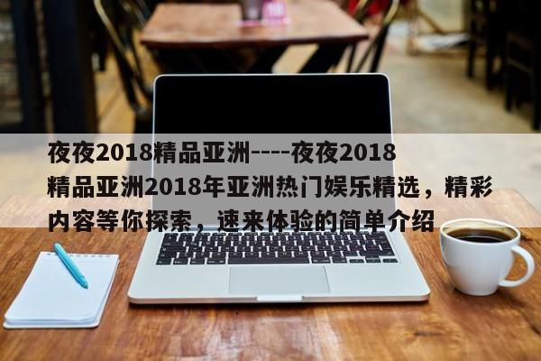 夜夜2018精品亚洲----夜夜2018精品亚洲2018年亚洲热门娱乐精选,精彩内容等你探索,速来体验的简单介绍
