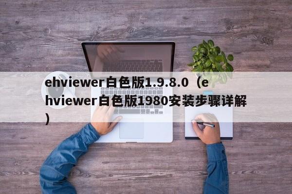 ehviewer白色版1.9.8.0(ehviewer白色版1980安装步骤详解)