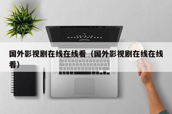 国外影视剧在线在线看(国外影视剧在线在线看)