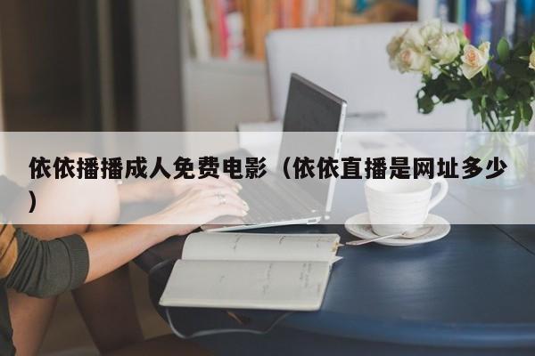 依依播播成人免费电影(依依直播是网址多少)