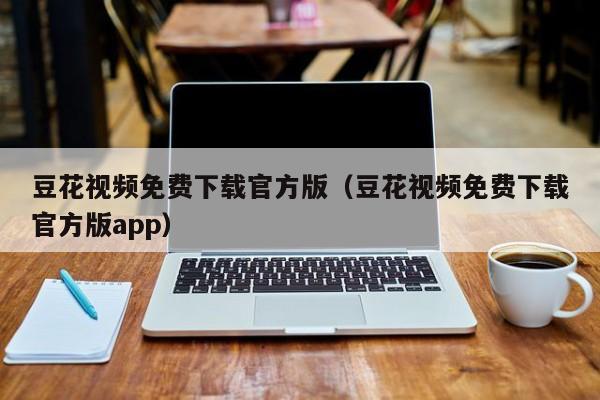 豆花视频免费下载官方版(豆花视频免费下载官方版app)