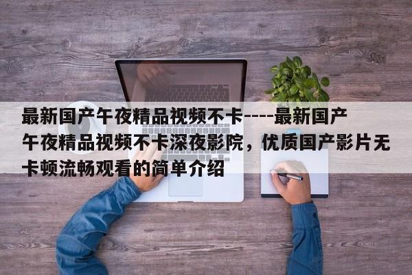最新国产午夜精品视频不卡----最新国产午夜精品视频不卡深夜影院,优质国产影片无卡顿流畅观看的简单介绍