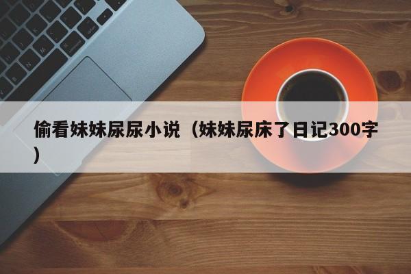 偷看妹妹尿尿小说(妹妹尿床了日记300字)