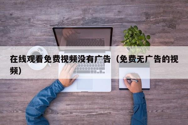 在线观看免费视频没有广告(免费无广告的视频)